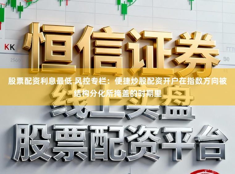 股票配资利息最低 风控专栏：便捷炒股配资开户在指数方向被结构分化所掩盖的时期里
