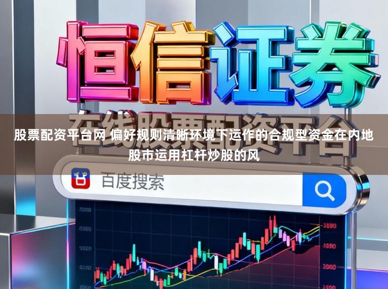 股票配资平台网 偏好规则清晰环境下运作的合规型资金在内地股市运用杠杆炒股的风