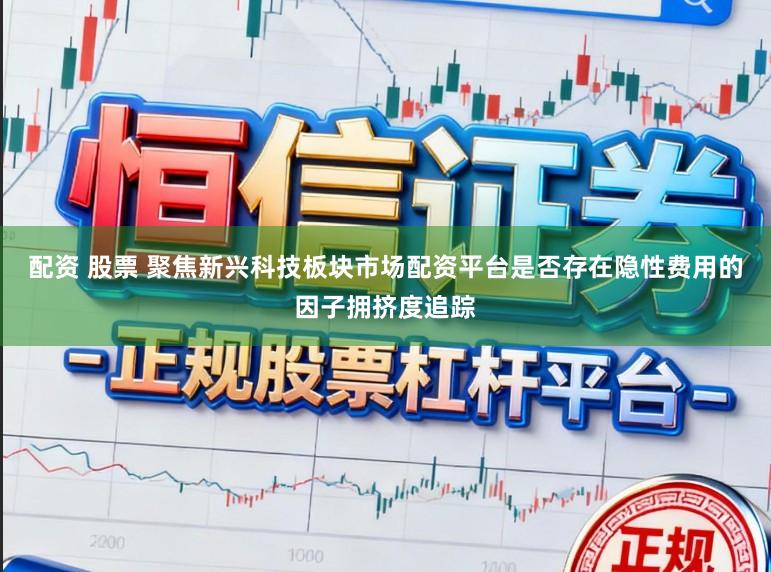 配资 股票 聚焦新兴科技板块市场配资平台是否存在隐性费用的因子拥挤度追踪