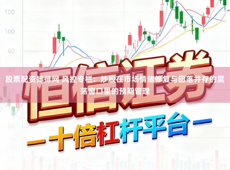 股票配资排排网 风控专栏:炒股在市场情绪修复与回落并存的震荡窗口里的预期管理