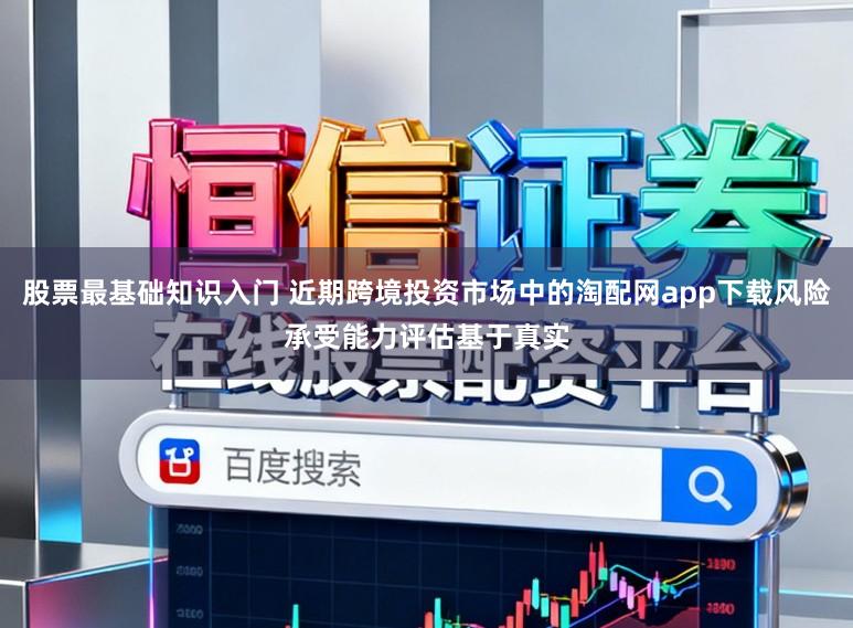 股票最基础知识入门 近期跨境投资市场中的淘配网app下载风险承受能力评估基于真实
