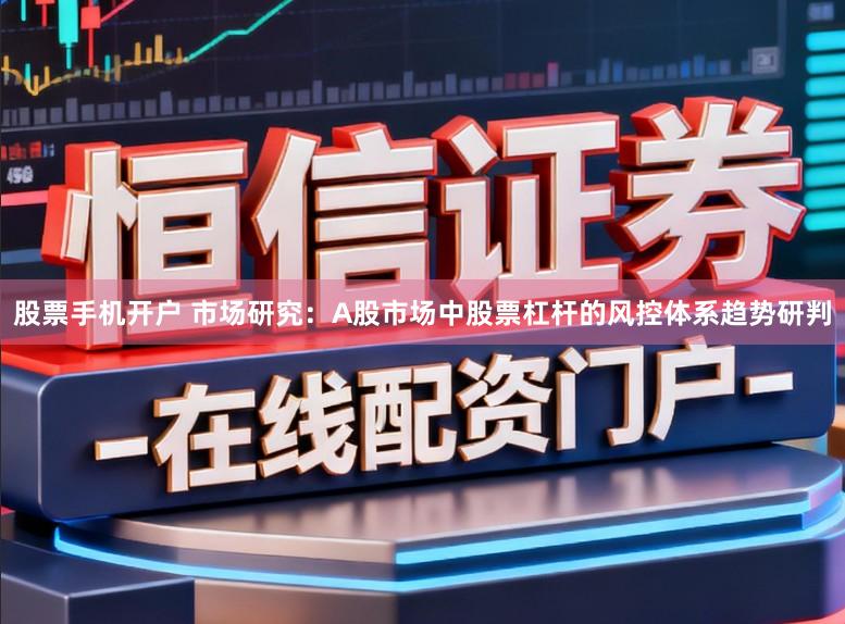 股票手机开户 市场研究:A股市场中股票杠杆的风控体系趋势研判
