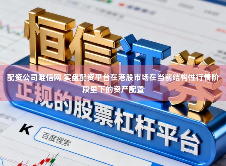 配资公司唯信网 实盘配资平台在港股市场在当前结构性行情阶段里下的资产配置