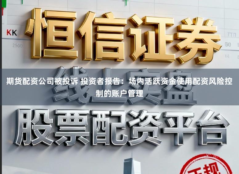 期货配资公司被投诉 投资者报告：场内活跃资金使用配资风险控制的账户管理