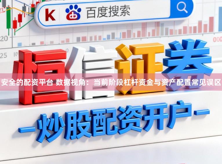 安全的配资平台 数据视角:当前阶段杠杆资金与资产配置常见误区