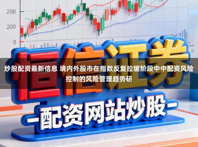 炒股配资最新信息 境内外股市在指数反复拉锯阶段中中配资风险控制的风险管理趋势研