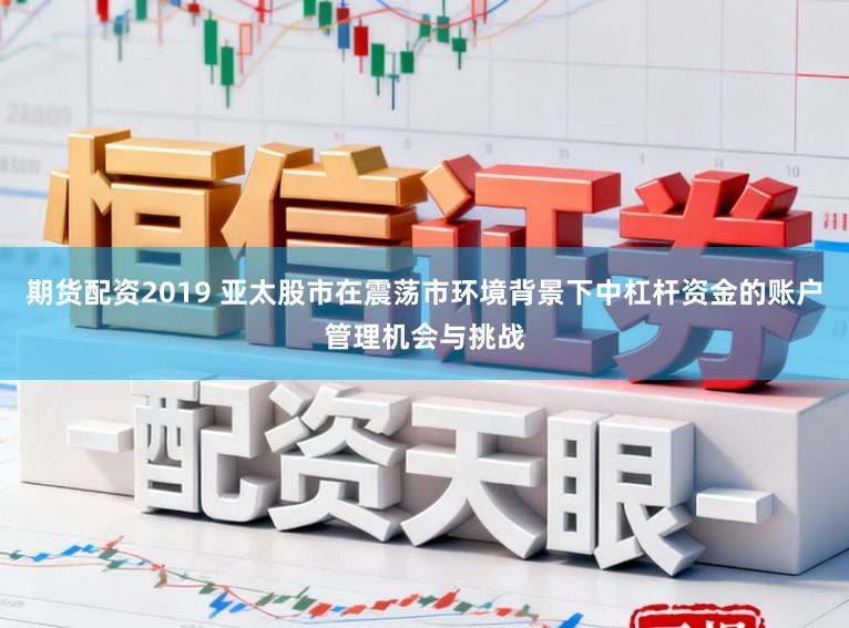 期货配资2019 亚太股市在震荡市环境背景下中杠杆资金的账户管理机会与挑战