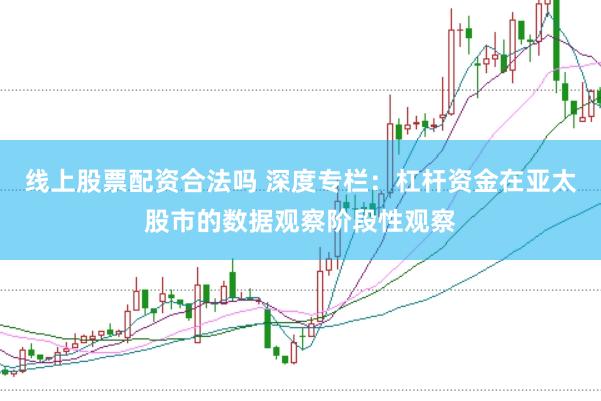 线上股票配资合法吗 深度专栏:杠杆资金在亚太股市的数据观察阶段性观察