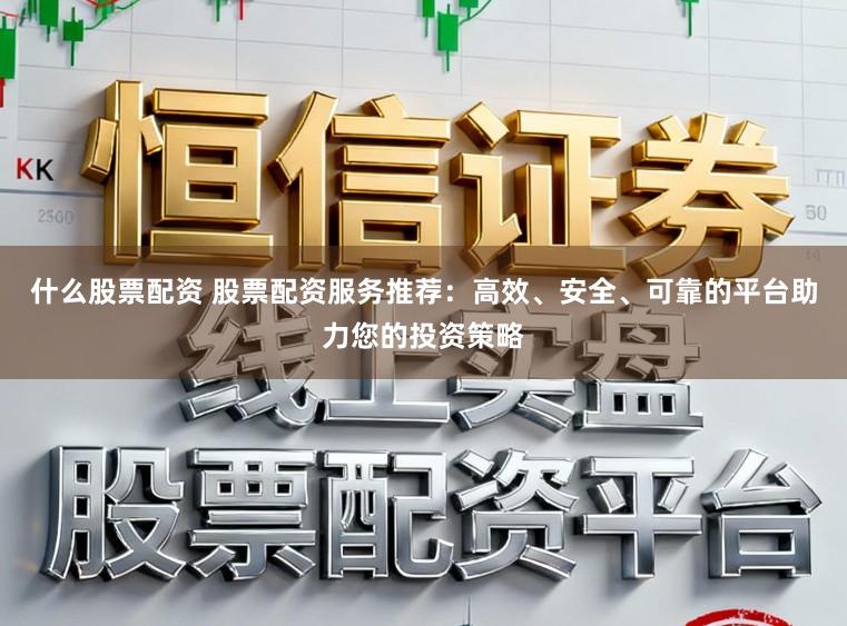 什么股票配资 股票配资服务推荐:高效、安全、可靠的平台助力您的投资策略