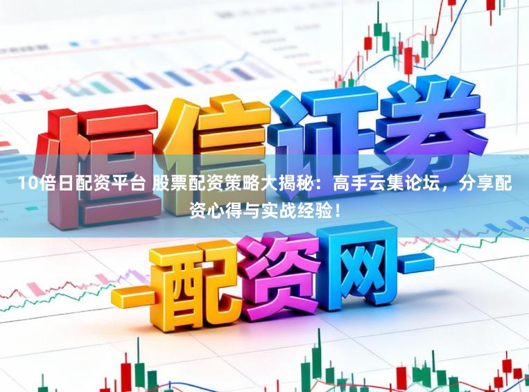 10倍日配资平台 股票配资策略大揭秘：高手云集论坛，分享配资心得与实战经验！
