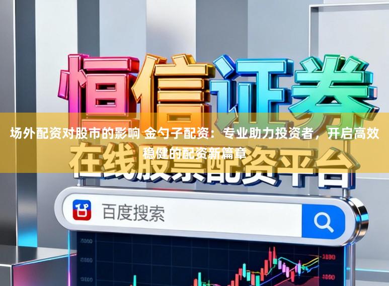 场外配资对股市的影响 金勺子配资：专业助力投资者，开启高效稳健的配资新篇章