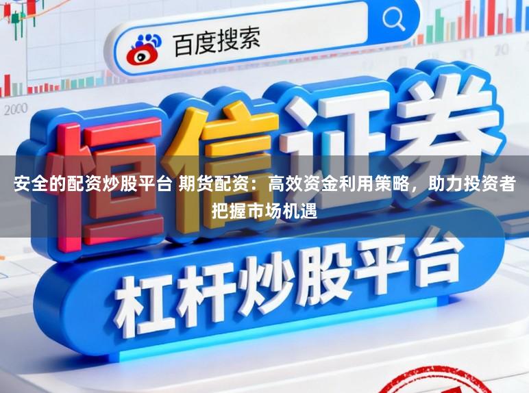 安全的配资炒股平台 期货配资：高效资金利用策略，助力投资者把握市场机遇