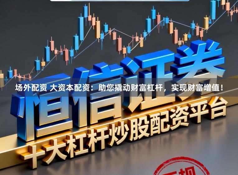 场外配资 大资本配资：助您撬动财富杠杆，实现财富增值！