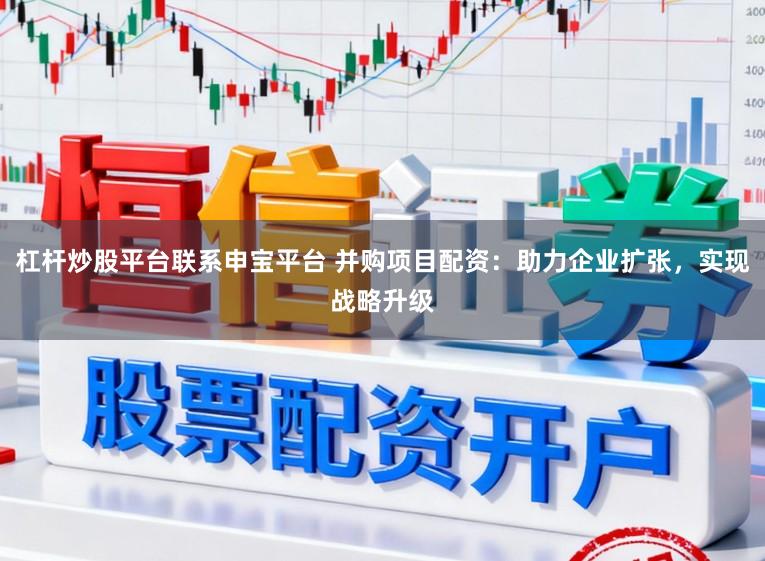 杠杆炒股平台联系申宝平台 并购项目配资：助力企业扩张，实现战略升级