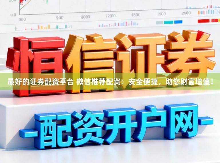 最好的证券配资平台 微信推荐配资：安全便捷，助您财富增值！