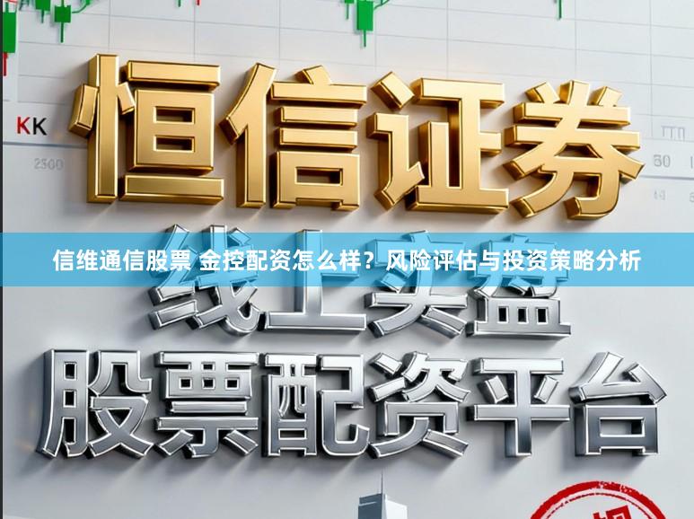 信维通信股票 金控配资怎么样？风险评估与投资策略分析