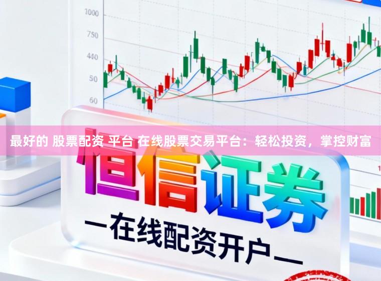 最好的 股票配资 平台 在线股票交易平台：轻松投资，掌控财富