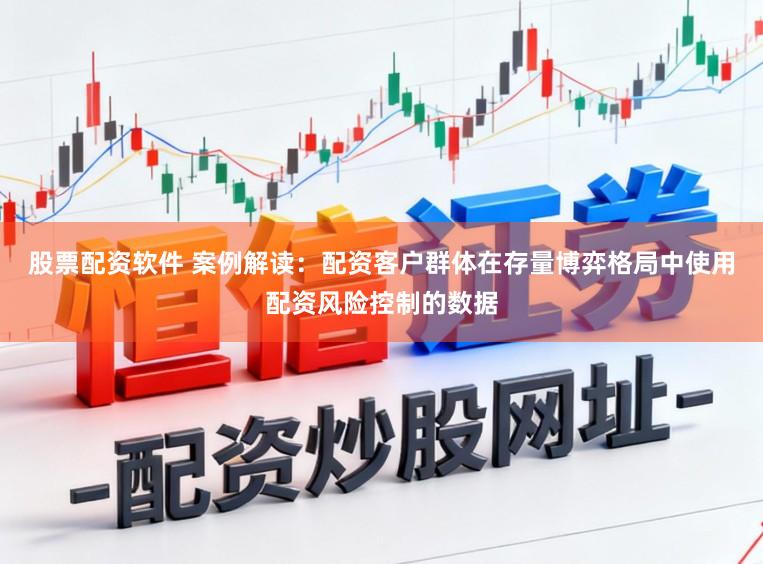 股票配资软件 案例解读：配资客户群体在存量博弈格局中使用配资风险控制的数据