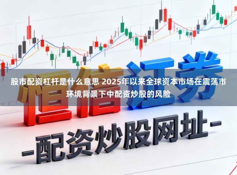 股市配资杠杆是什么意思 2025年以来全球资本市场在震荡市环境背景下中配资炒股的风险