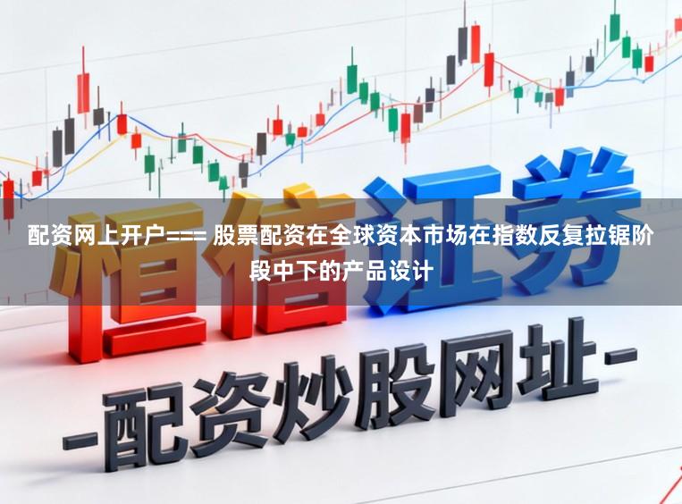 配资网上开户=== 股票配资在全球资本市场在指数反复拉锯阶段中下的产品设计