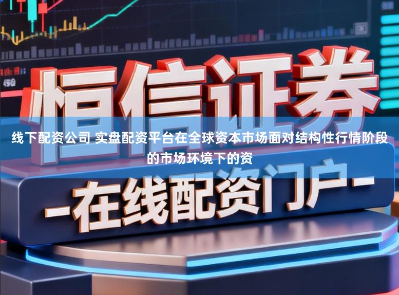 线下配资公司 实盘配资平台在全球资本市场面对结构性行情阶段的市场环境下的资