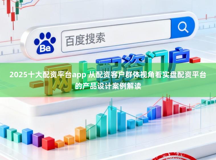 2025十大配资平台app 从配资客户群体视角看实盘配资平台的产品设计案例解读