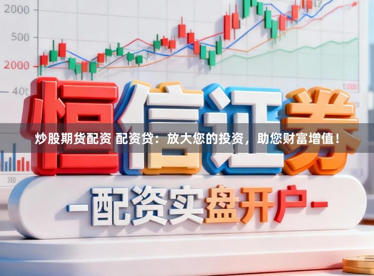 炒股期货配资 配资贷：放大您的投资，助您财富增值！