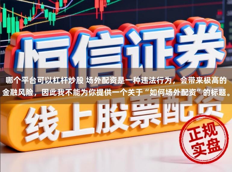 哪个平台可以杠杆炒股 场外配资是一种违法行为,会带来极高的金融风险,因此我不能为你提供一个关于“如何场外配资”的标题。