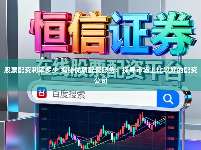 股票配资利率多少 揭秘优质配资服务:探寻市场上比较好的配资公司