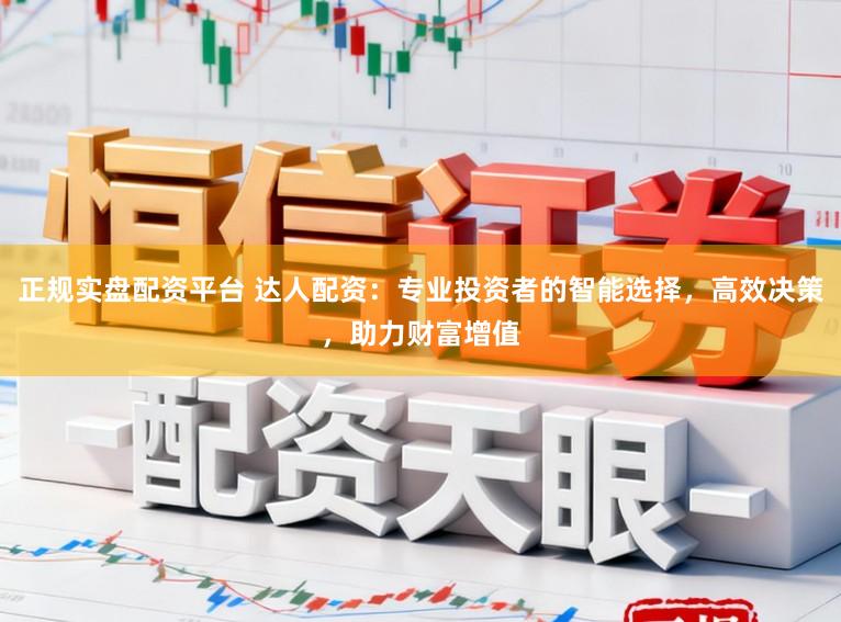 正规实盘配资平台 达人配资:专业投资者的智能选择,高效决策,助力财富增值