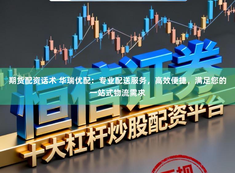 期货配资话术 华瑞优配:专业配送服务,高效便捷,满足您的一站式物流需求
