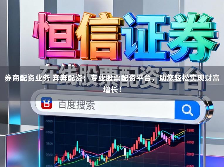 券商配资业务 奔奔配资:专业股票配资平台,助您轻松实现财富增长!