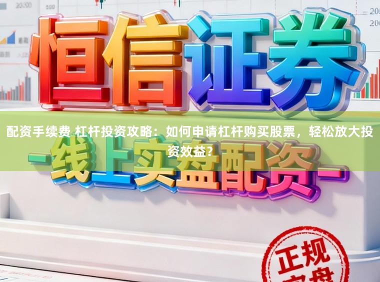 配资手续费 杠杆投资攻略:如何申请杠杆购买股票,轻松放大投资效益?