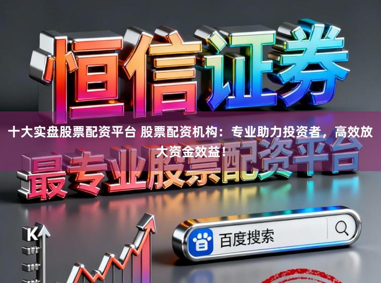 十大实盘股票配资平台 股票配资机构:专业助力投资者,高效放大资金效益!