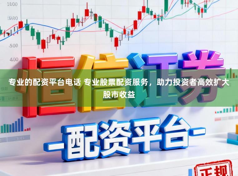 专业的配资平台电话 专业股票配资服务，助力投资者高效扩大股市收益