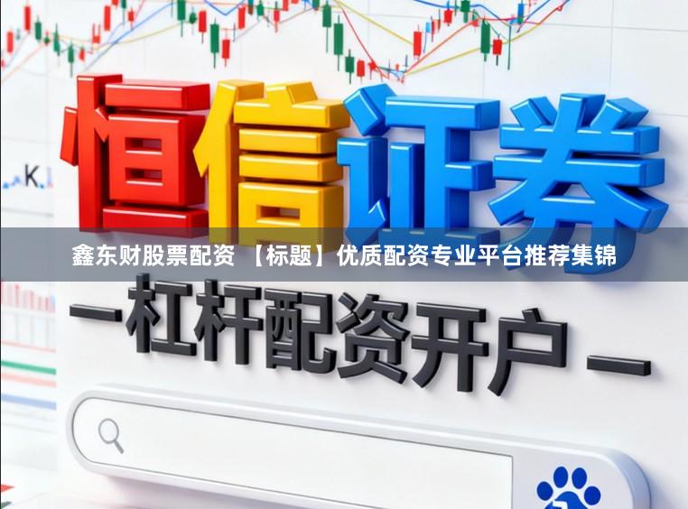 鑫东财股票配资 【标题】优质配资专业平台推荐集锦