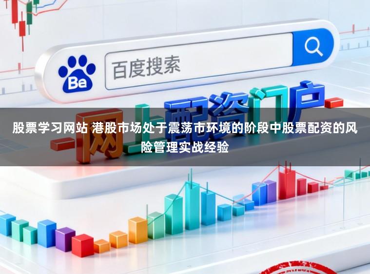 股票学习网站 港股市场处于震荡市环境的阶段中股票配资的风险管理实战经验