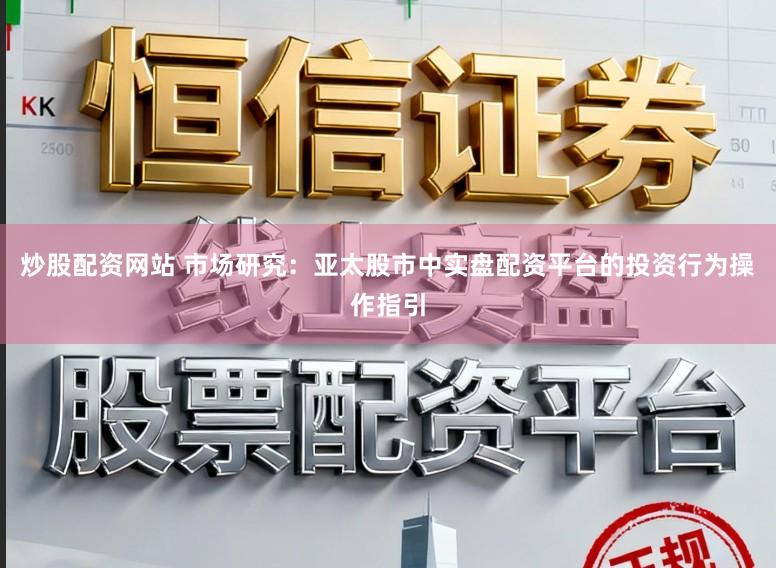 炒股配资网站 市场研究：亚太股市中实盘配资平台的投资行为操作指引