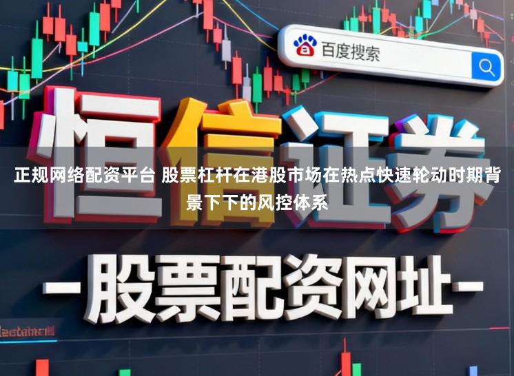 正规网络配资平台 股票杠杆在港股市场在热点快速轮动时期背景下下的风控体系
