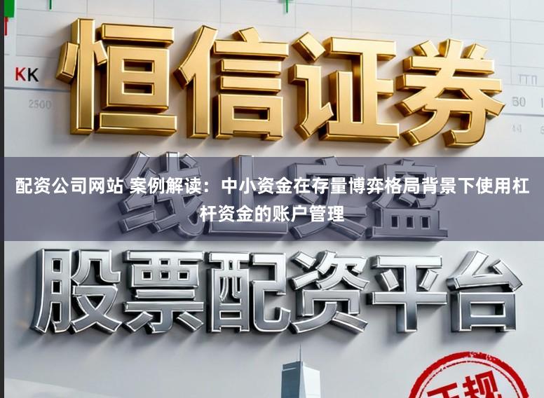 配资公司网站 案例解读：中小资金在存量博弈格局背景下使用杠杆资金的账户管理