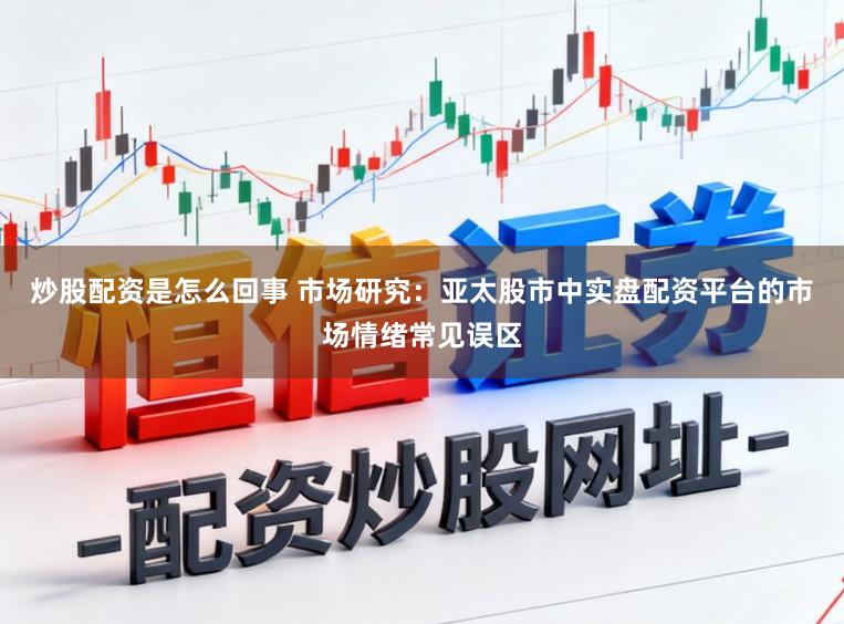 炒股配资是怎么回事 市场研究：亚太股市中实盘配资平台的市场情绪常见误区