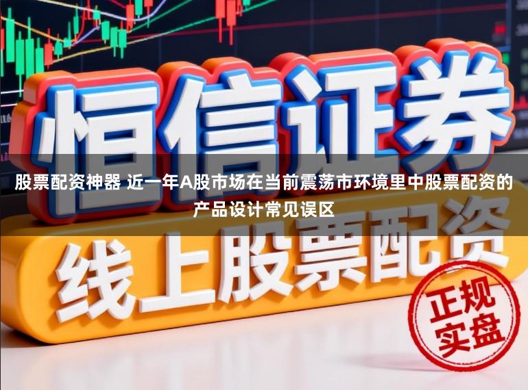 股票配资神器 近一年A股市场在当前震荡市环境里中股票配资的产品设计常见误区