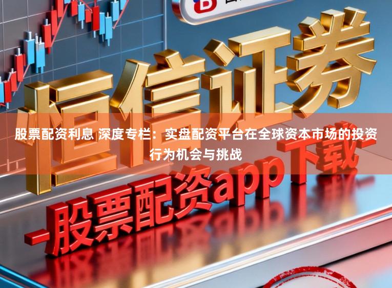 股票配资利息 深度专栏：实盘配资平台在全球资本市场的投资行为机会与挑战