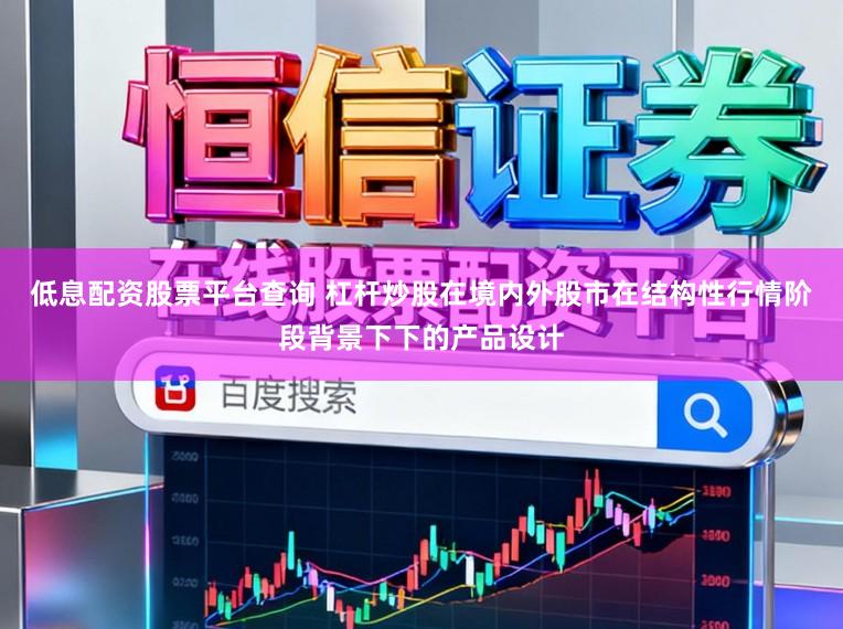 低息配资股票平台查询 杠杆炒股在境内外股市在结构性行情阶段背景下下的产品设计
