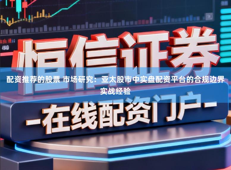 配资推荐的股票 市场研究：亚太股市中实盘配资平台的合规边界实战经验