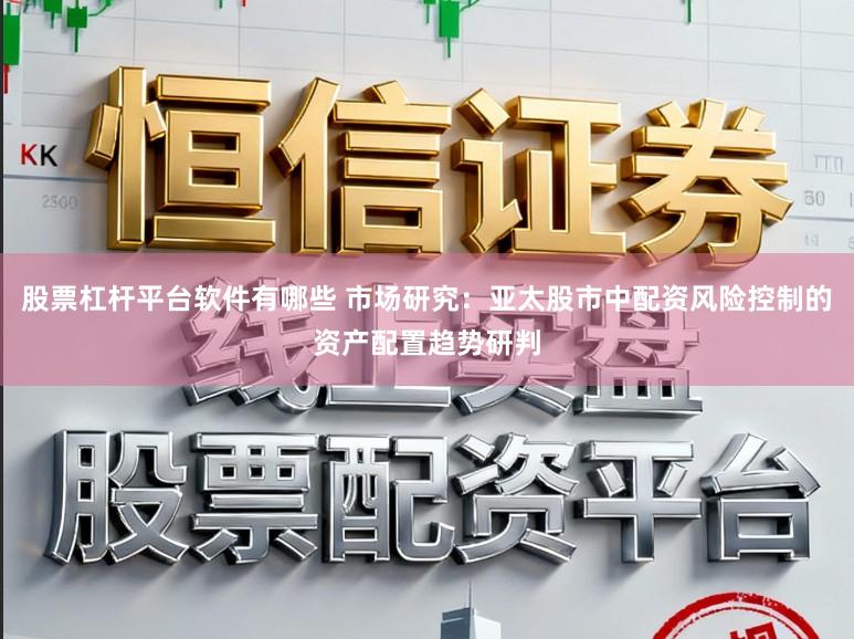 股票杠杆平台软件有哪些 市场研究:亚太股市中配资风险控制的资产配置趋势研判