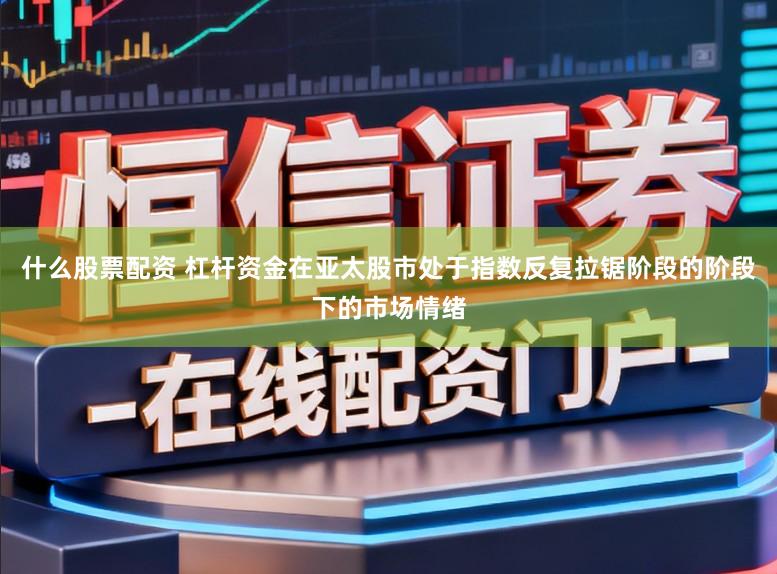 什么股票配资 杠杆资金在亚太股市处于指数反复拉锯阶段的阶段下的市场情绪