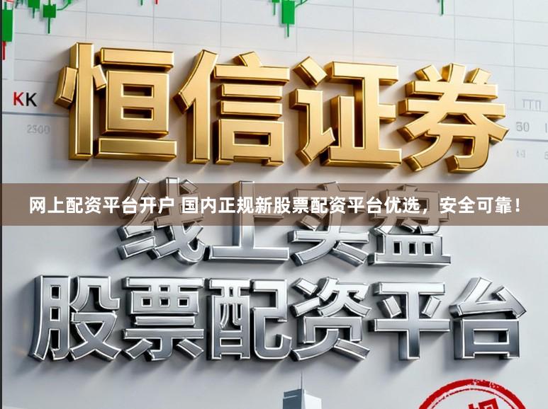 网上配资平台开户 国内正规新股票配资平台优选，安全可靠！