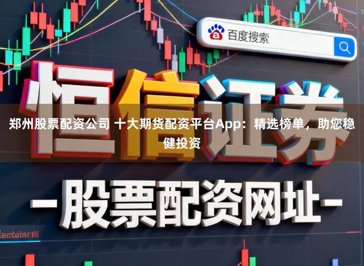 郑州股票配资公司 十大期货配资平台App：精选榜单，助您稳健投资