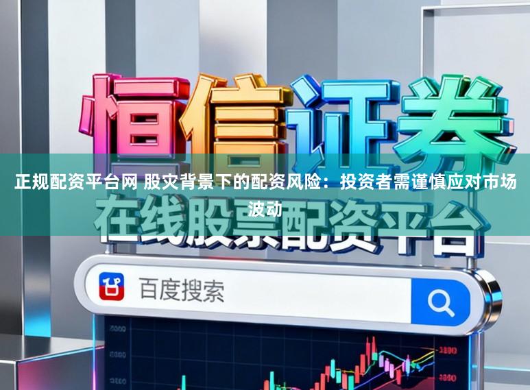 正规配资平台网 股灾背景下的配资风险：投资者需谨慎应对市场波动